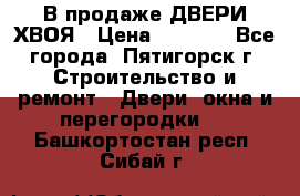  В продаже ДВЕРИ ХВОЯ › Цена ­ 2 300 - Все города, Пятигорск г. Строительство и ремонт » Двери, окна и перегородки   . Башкортостан респ.,Сибай г.